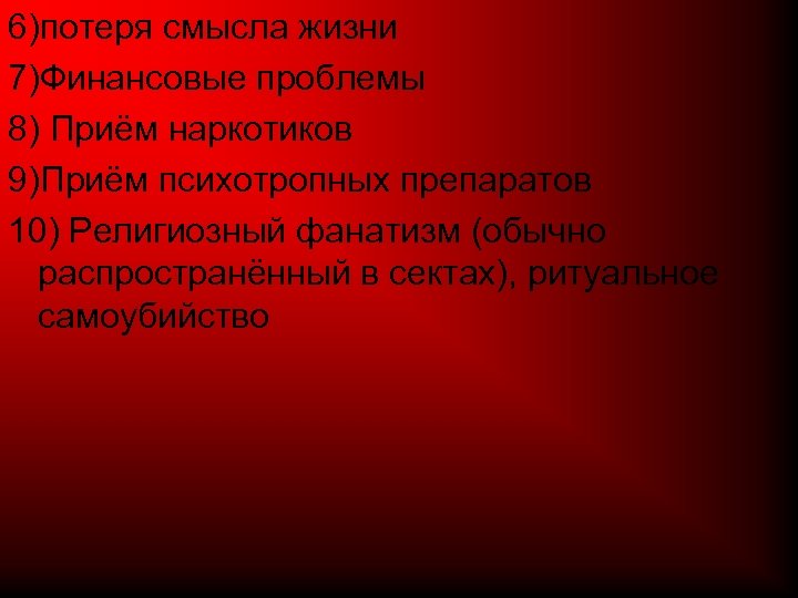 6)потеря смысла жизни 7)Финансовые проблемы 8) Приём наркотиков 9)Приём психотропных препаратов 10) Религиозный фанатизм