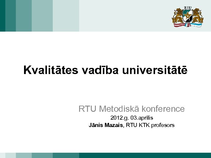 Kvalitātes vadība universitātē RTU Metodiskā konference 2012. g. 03. aprīlis Jānis Mazais, RTU KTK