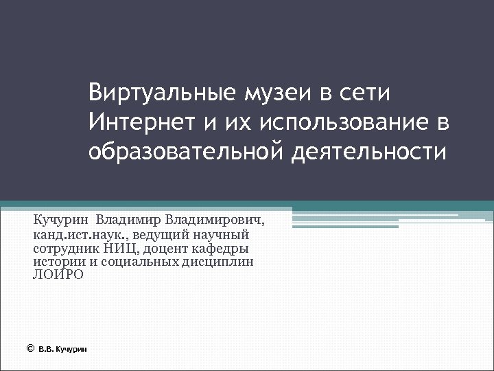 Виртуальные музеи в сети Интернет и их использование в образовательной деятельности Кучурин Владимирович, канд.