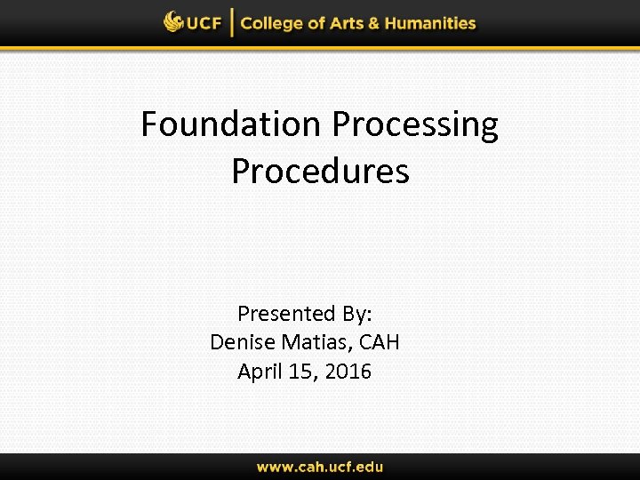 Foundation Processing Procedures Presented By: Denise Matias, CAH April 15, 2016 