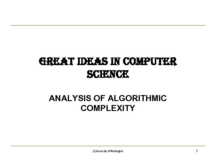 GREAT IDEAS IN COMPUTER SCIENCE ANALYSIS OF ALGORITHMIC COMPLEXITY (c) University of Washington 2