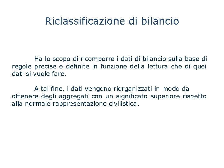 Riclassificazione di bilancio Ha lo scopo di ricomporre i dati di bilancio sulla base