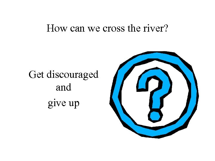 How can we cross the river? Get discouraged and give up 