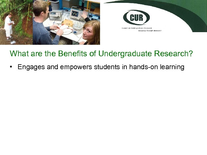 What are the Benefits of Undergraduate Research? • Engages and empowers students in hands-on