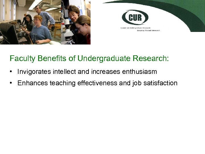 Faculty Benefits of Undergraduate Research: • Invigorates intellect and increases enthusiasm • Enhances teaching