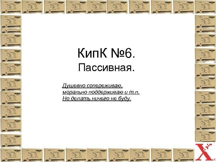 Кип. К № 6. Пассивная. Душевно сопереживаю, морально поддерживаю и т. п. Но делать