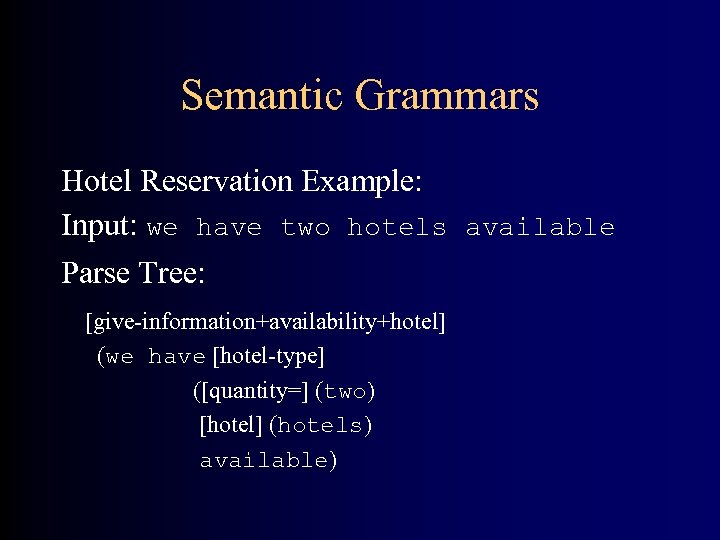 Semantic Grammars Hotel Reservation Example: Input: we have two hotels available Parse Tree: [give-information+availability+hotel]