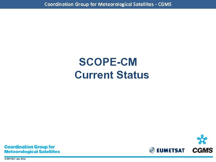 Coordination Group for Meteorological Satellites - CGMS SCOPE-CM Current Status EUMETSAT, July 2013 