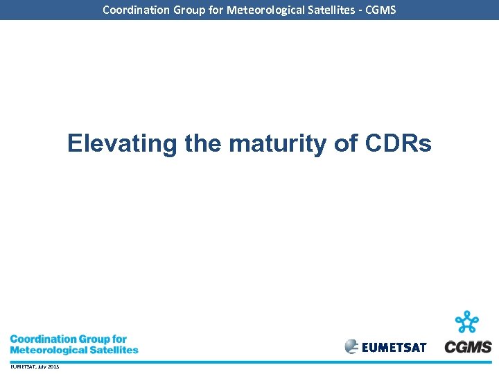 Coordination Group for Meteorological Satellites - CGMS Elevating the maturity of CDRs EUMETSAT, July