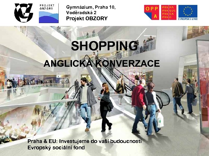 Gymnázium, Praha 10, Voděradská 2 Projekt OBZORY SHOPPING ANGLICKÁ KONVERZACE Praha & EU: Investujeme