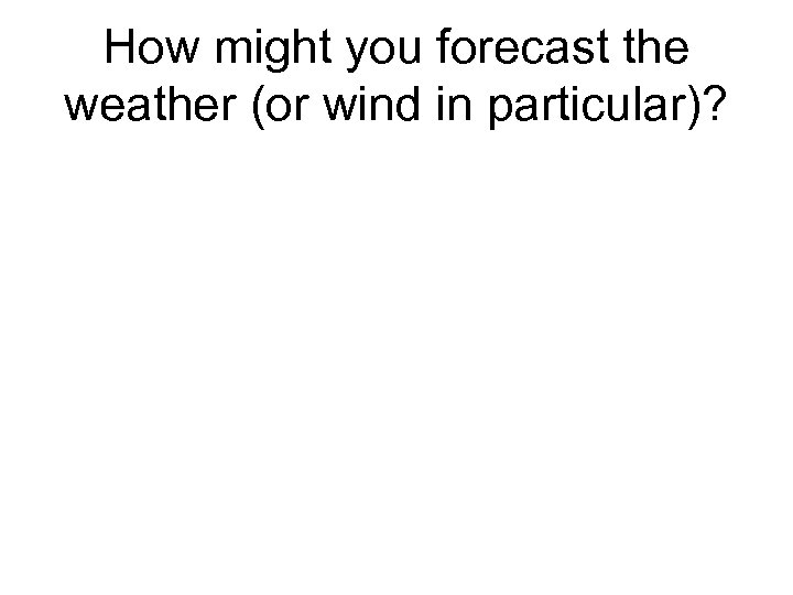 How might you forecast the weather (or wind in particular)? 