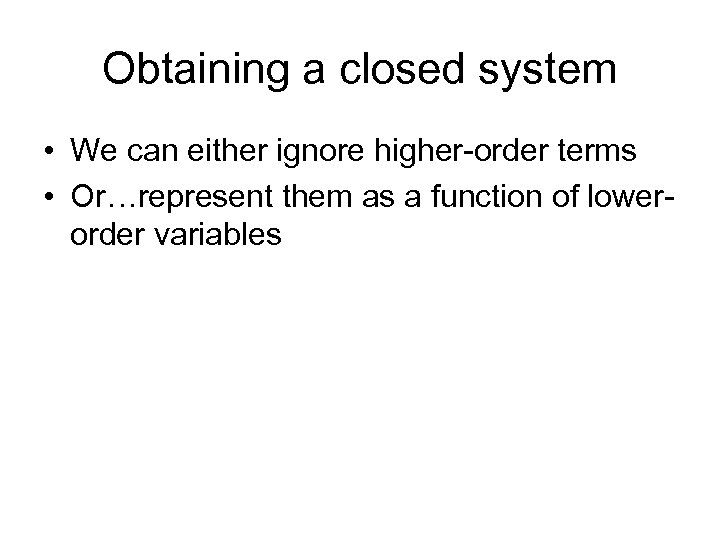 Obtaining a closed system • We can either ignore higher-order terms • Or…represent them