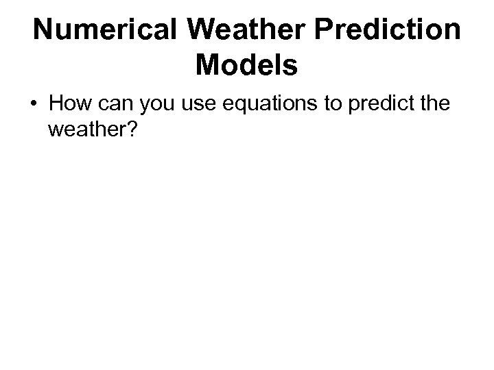 Numerical Weather Prediction Models • How can you use equations to predict the weather?