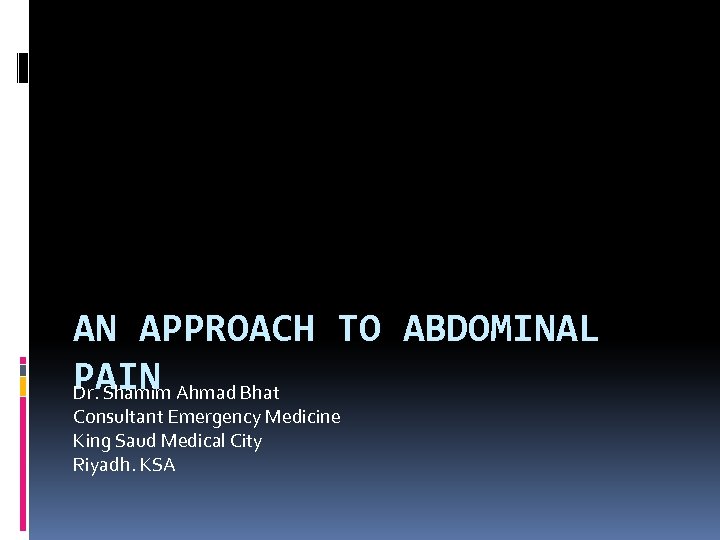 AN APPROACH TO ABDOMINAL PAIN Ahmad Bhat Dr. Shamim Consultant Emergency Medicine King Saud