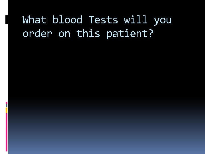 What blood Tests will you order on this patient? 