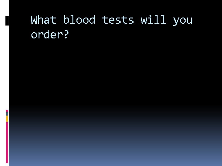 What blood tests will you order? 