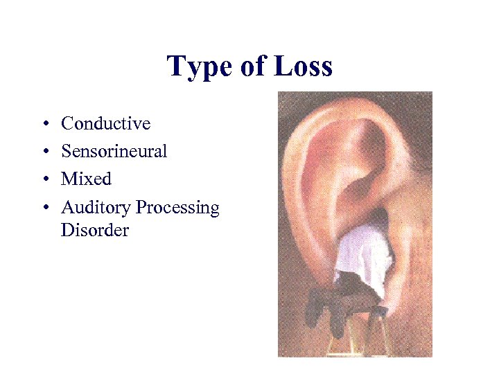 Type of Loss • • Conductive Sensorineural Mixed Auditory Processing Disorder 
