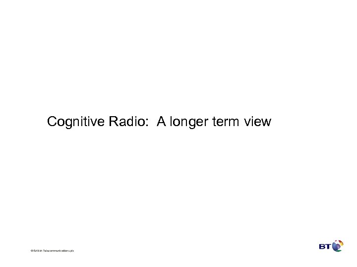 Cognitive Radio: A longer term view © British Telecommunications plc 