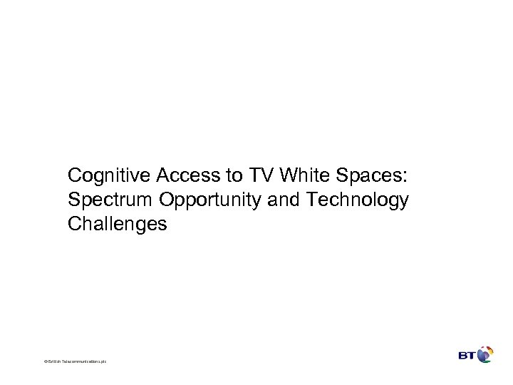 Cognitive Access to TV White Spaces: Spectrum Opportunity and Technology Challenges © British Telecommunications