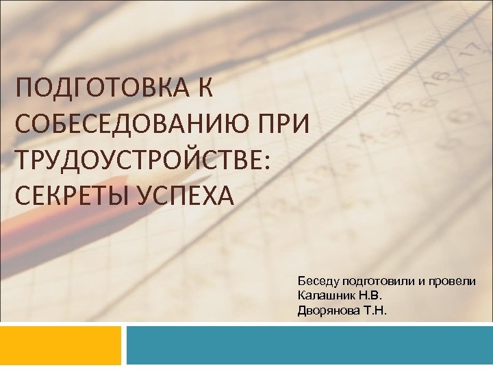 ПОДГОТОВКА К СОБЕСЕДОВАНИЮ ПРИ ТРУДОУСТРОЙСТВЕ: СЕКРЕТЫ УСПЕХА Беседу подготовили и провели Калашник Н. В.
