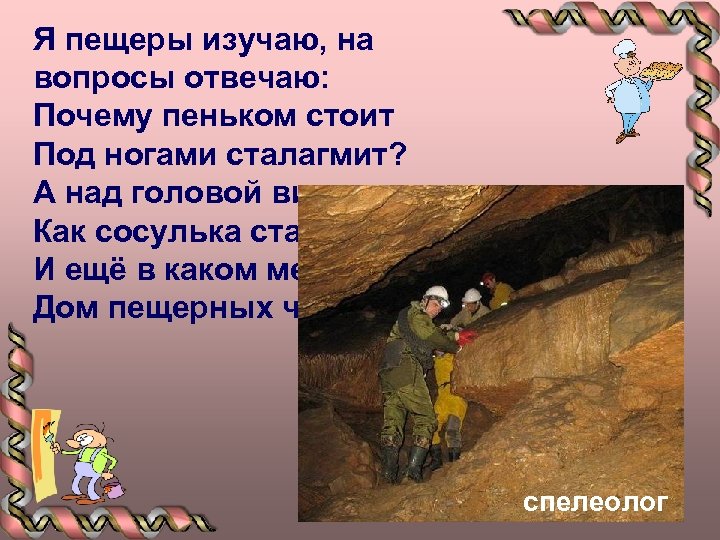 Я пещеры изучаю, на вопросы отвечаю: Почему пеньком стоит Под ногами сталагмит? А над
