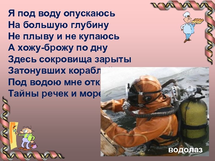 Я под воду опускаюсь На большую глубину Не плыву и не купаюсь А хожу-брожу