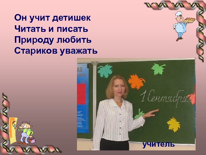 Он учит детишек Читать и писать Природу любить Стариков уважать учитель 