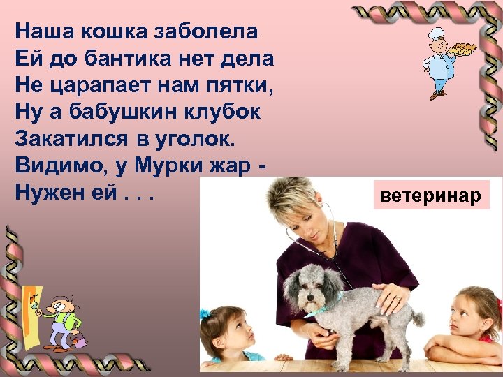 Наша кошка заболела Ей до бантика нет дела Не царапает нам пятки, Ну а