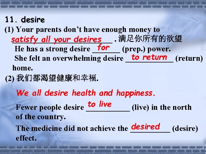 11. desire (1) Your parents don’t have enough money to _____________. 满足你所有的欲望 satisfy all