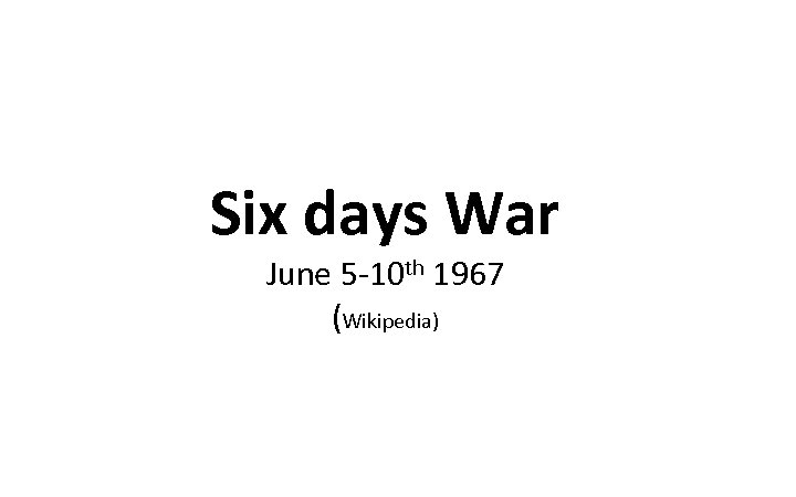 Six days War June 5 -10 th 1967 (Wikipedia) 