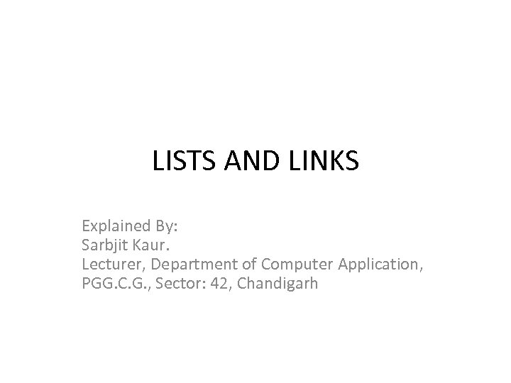 LISTS AND LINKS Explained By: Sarbjit Kaur. Lecturer, Department of Computer Application, PGG. C.