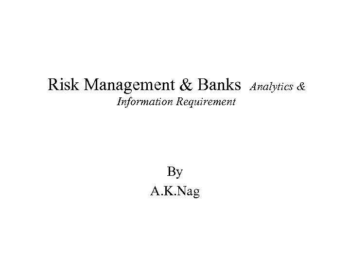 Risk Management & Banks Information Requirement By A. K. Nag Analytics & 