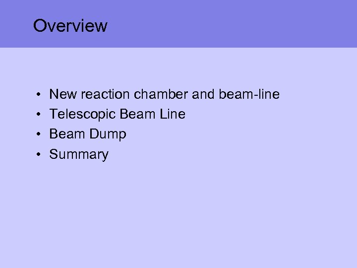 Overview • • New reaction chamber and beam-line Telescopic Beam Line Beam Dump Summary