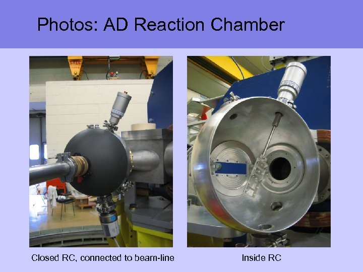 Photos: AD Reaction Chamber Closed RC, connected to beam-line Inside RC 
