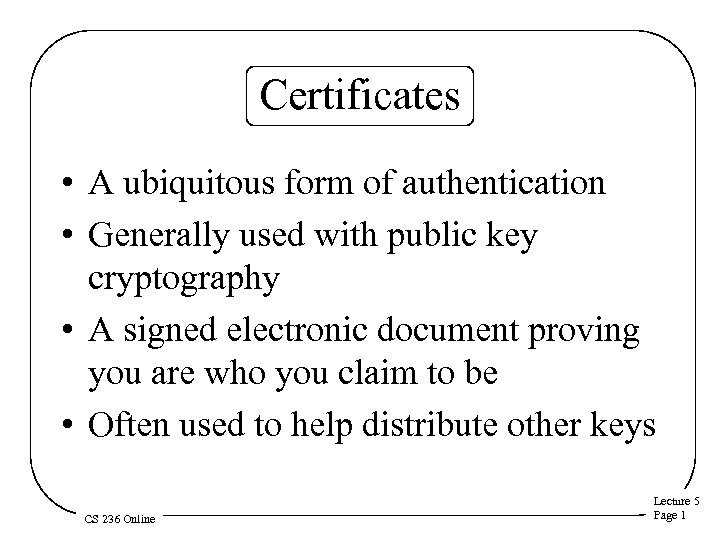 Certificates • A ubiquitous form of authentication • Generally used with public key cryptography