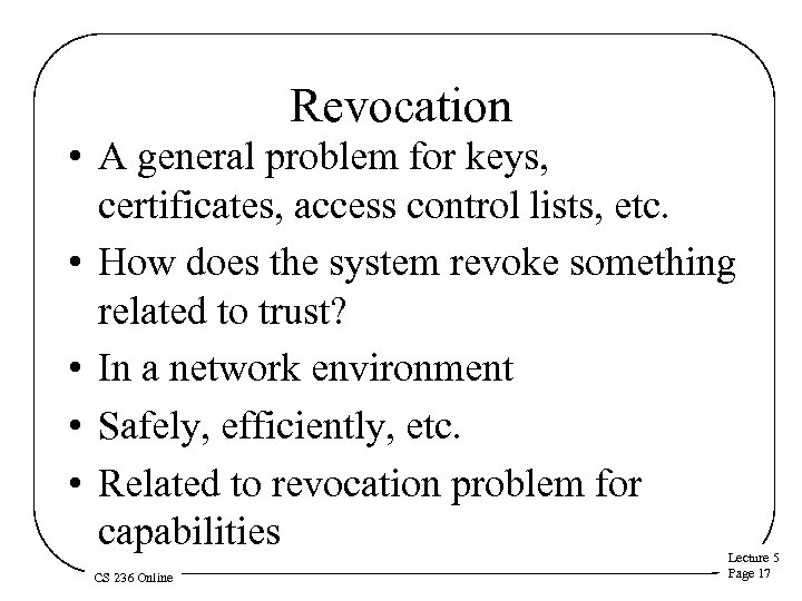 Revocation • A general problem for keys, certificates, access control lists, etc. • How