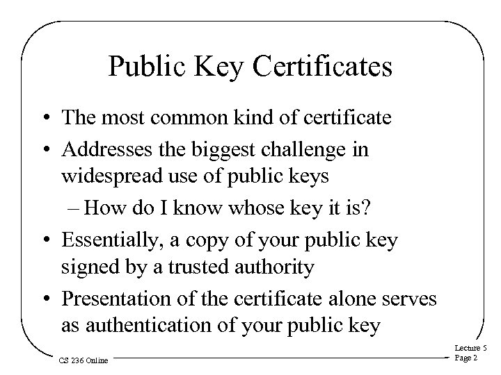 Public Key Certificates • The most common kind of certificate • Addresses the biggest