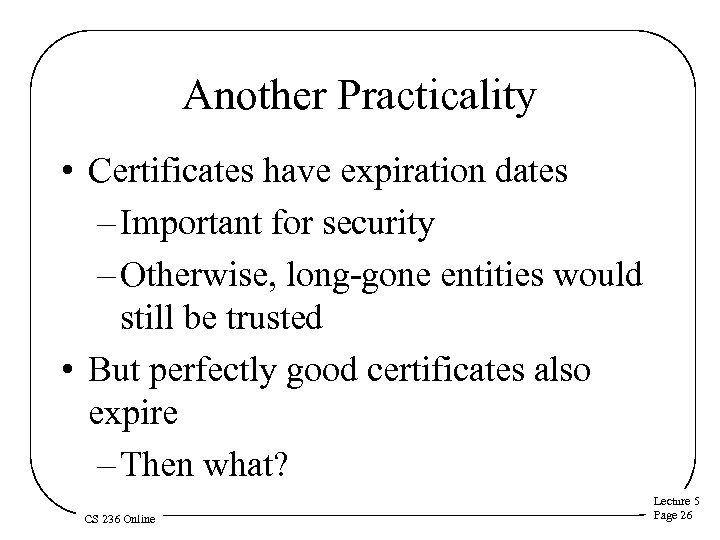 Another Practicality • Certificates have expiration dates – Important for security – Otherwise, long-gone