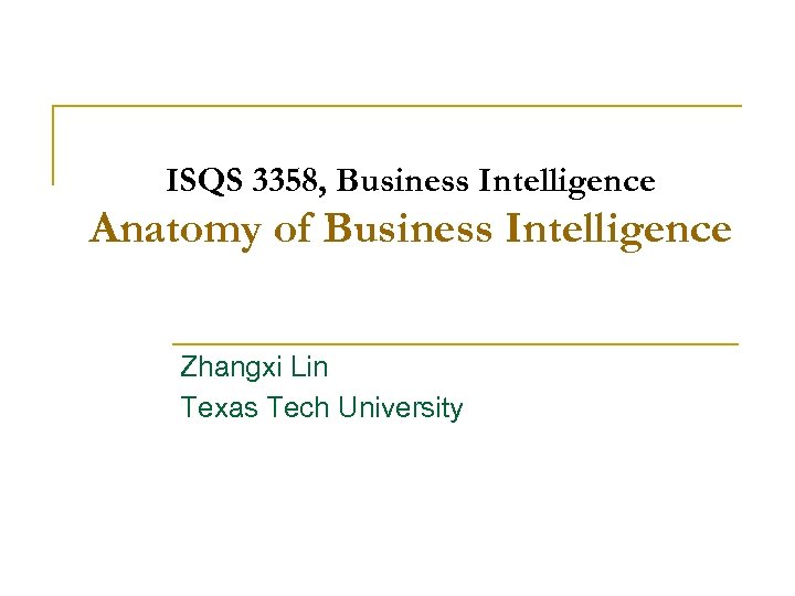 ISQS 3358, Business Intelligence Anatomy of Business Intelligence Zhangxi Lin Texas Tech University 1