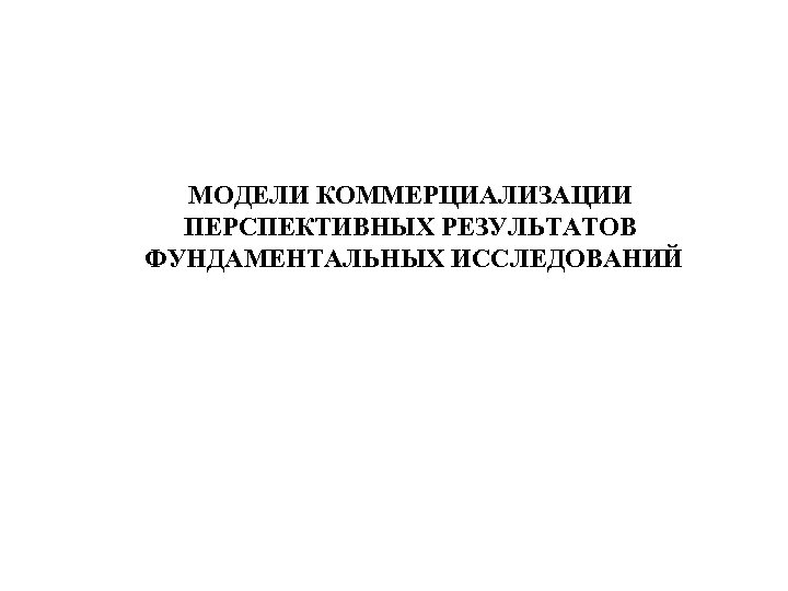 МОДЕЛИ КОММЕРЦИАЛИЗАЦИИ ПЕРСПЕКТИВНЫХ РЕЗУЛЬТАТОВ ФУНДАМЕНТАЛЬНЫХ ИССЛЕДОВАНИЙ 