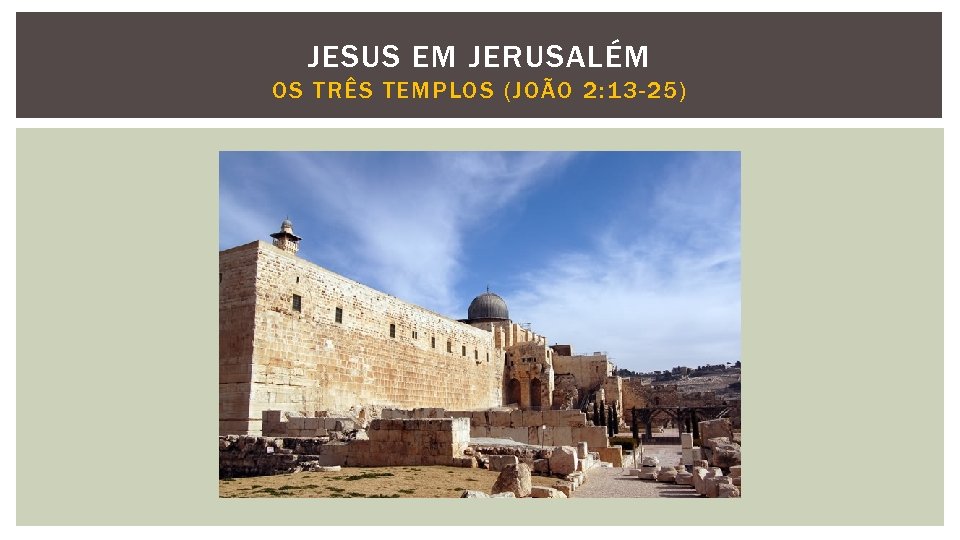 JESUS EM JERUSALÉM OS TRÊS TEMPLOS (JOÃO 2: 13 -25) 