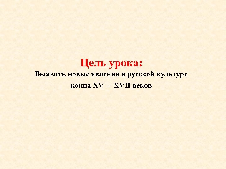 Цель урока: Выявить новые явления в русской культуре конца XV - XVII веков 