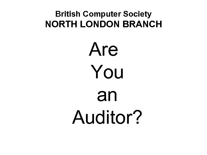 British Computer Society NORTH LONDON BRANCH Are You an Auditor? 