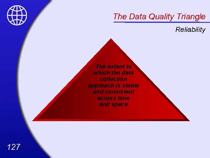 The Data Quality Triangle Reliability The extent to which the data collection approach is