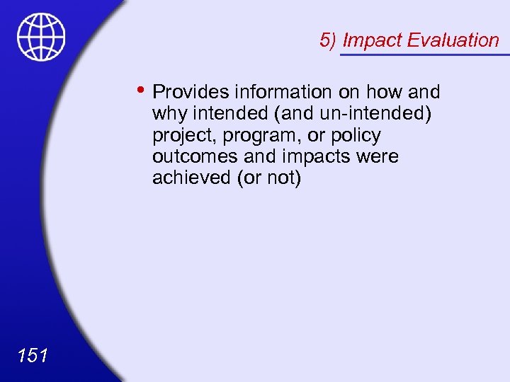 5) Impact Evaluation • Provides information on how and why intended (and un-intended) project,