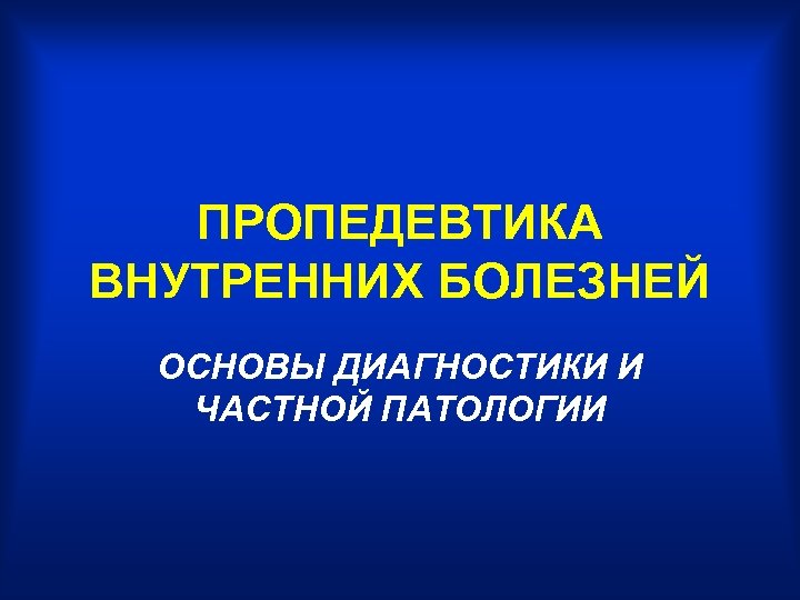 ПРОПЕДЕВТИКА ВНУТРЕННИХ БОЛЕЗНЕЙ ОСНОВЫ ДИАГНОСТИКИ И ЧАСТНОЙ ПАТОЛОГИИ 