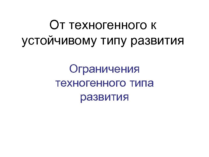 От техногенного к устойчивому типу развития Ограничения техногенного типа развития 