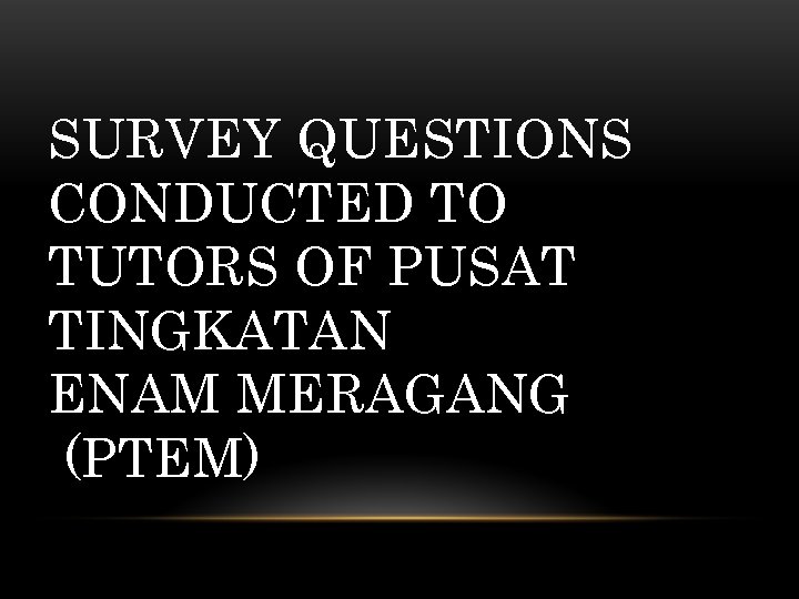 SURVEY QUESTIONS CONDUCTED TO TUTORS OF PUSAT TINGKATAN ENAM MERAGANG (PTEM) 