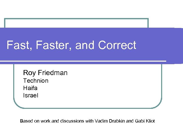 Fast, Faster, and Correct Roy Friedman Technion Haifa Israel Based on work and discussions