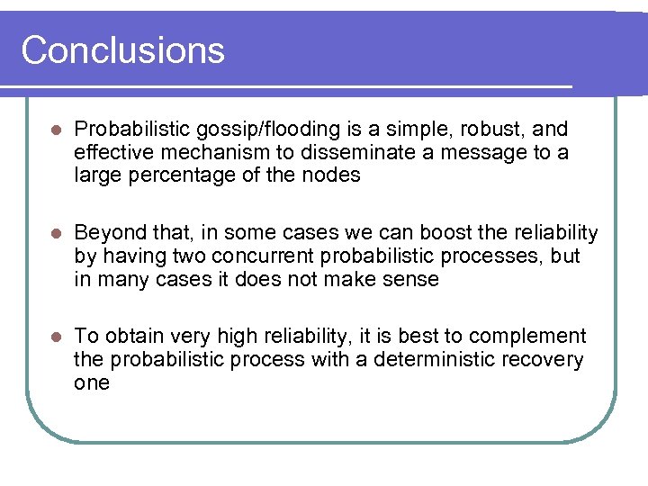 Conclusions l Probabilistic gossip/flooding is a simple, robust, and effective mechanism to disseminate a